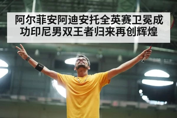 阿尔菲安阿迪安托全英赛卫冕成功印尼男双王者归来再创辉煌