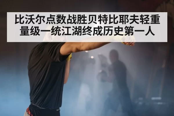 比沃尔点数战胜贝特比耶夫轻重量级一统江湖终成历史第一人