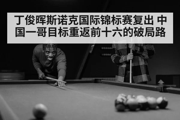 丁俊晖斯诺克国际锦标赛复出 中国一哥目标重返前十六的破局路