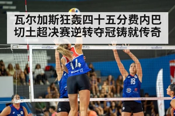 瓦尔加斯狂轰四十五分费内巴切土超决赛逆转夺冠铸就传奇