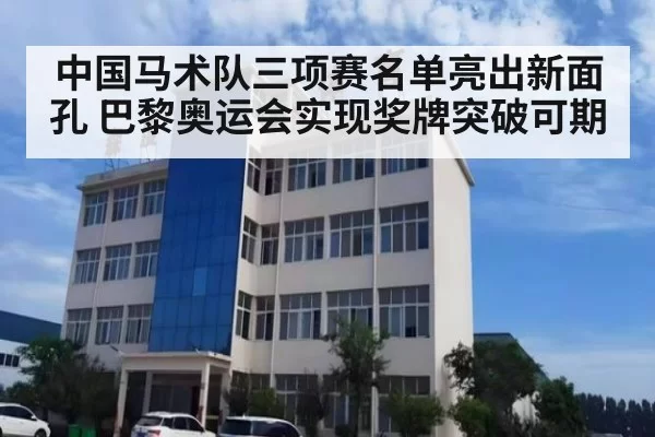 中国马术队三项赛名单亮出新面孔 巴黎奥运会实现奖牌突破可期