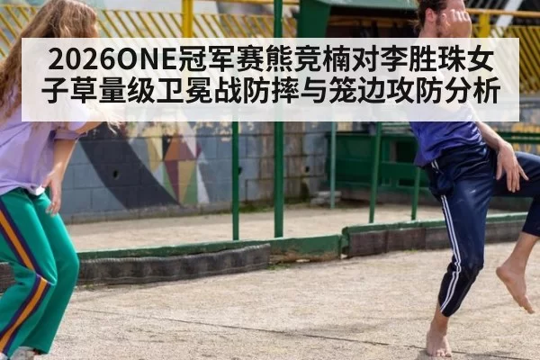 2026ONE冠军赛熊竞楠对李胜珠女子草量级卫冕战防摔与笼边攻防分析